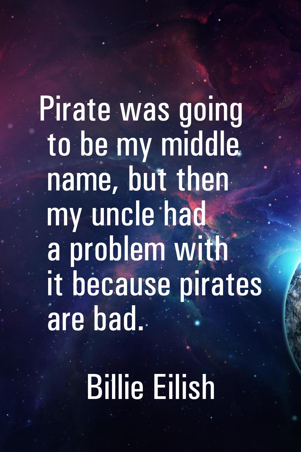 Pirate was going to be my middle name, but then my uncle had a problem with it because pirates are 