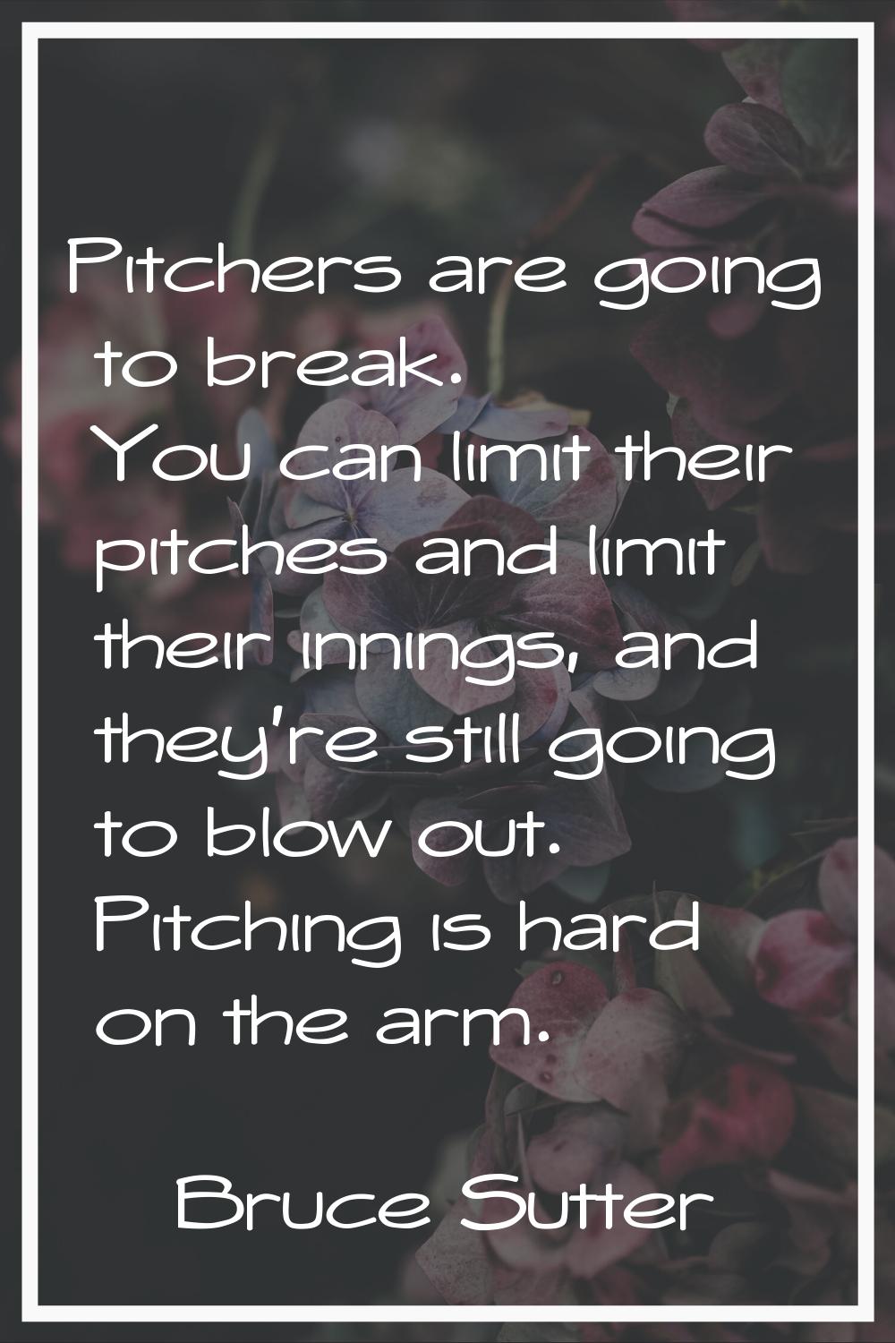 Pitchers are going to break. You can limit their pitches and limit their innings, and they're still