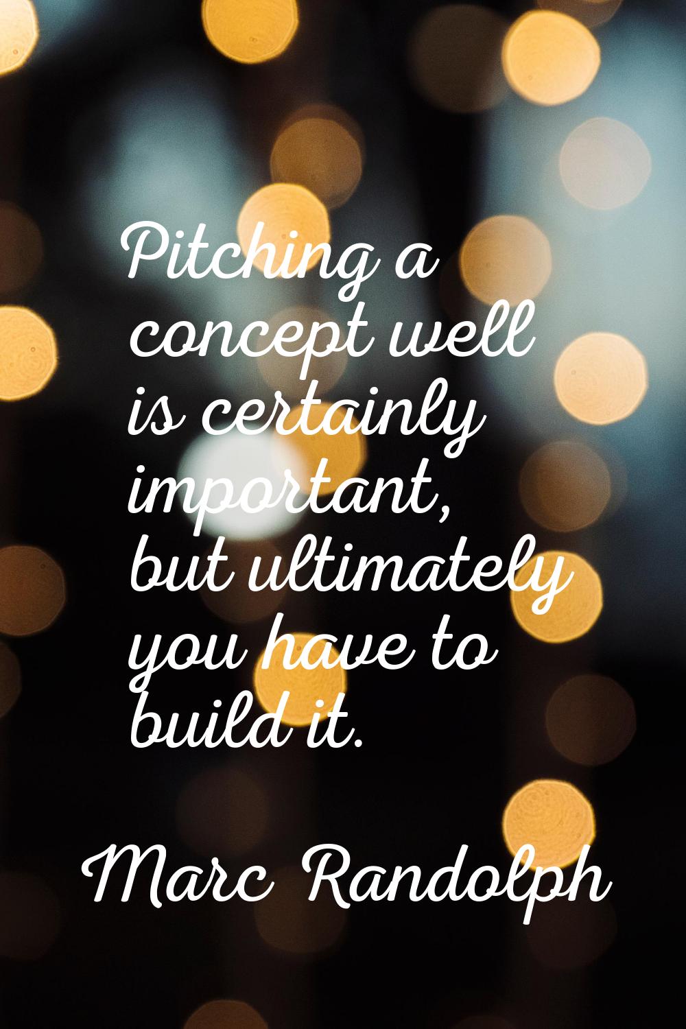 Pitching a concept well is certainly important, but ultimately you have to build it.