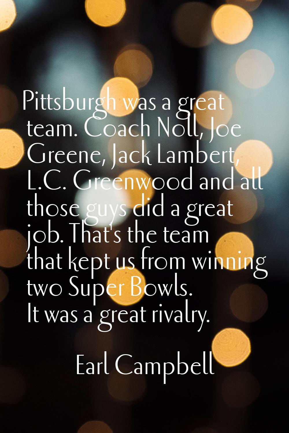 Pittsburgh was a great team. Coach Noll, Joe Greene, Jack Lambert, L.C. Greenwood and all those guy