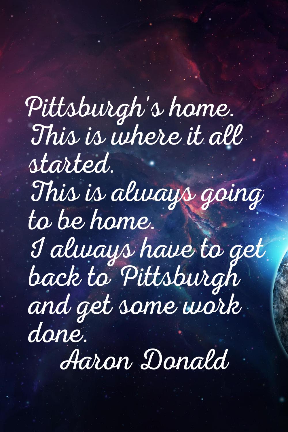 Pittsburgh's home. This is where it all started. This is always going to be home. I always have to 