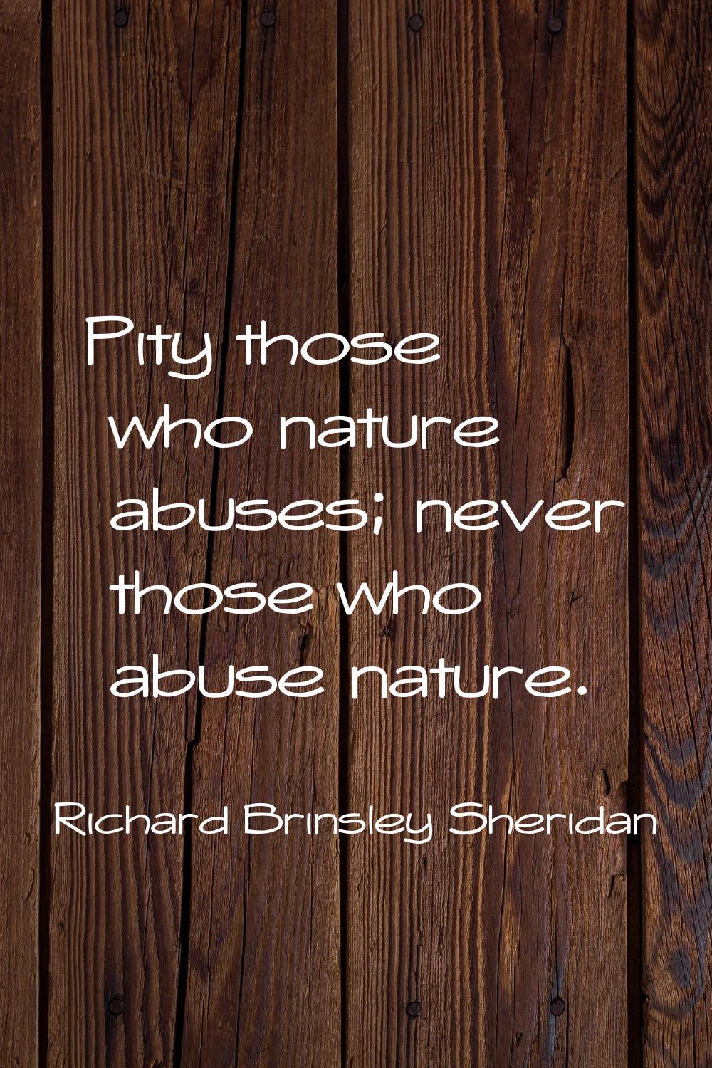 Pity those who nature abuses; never those who abuse nature.