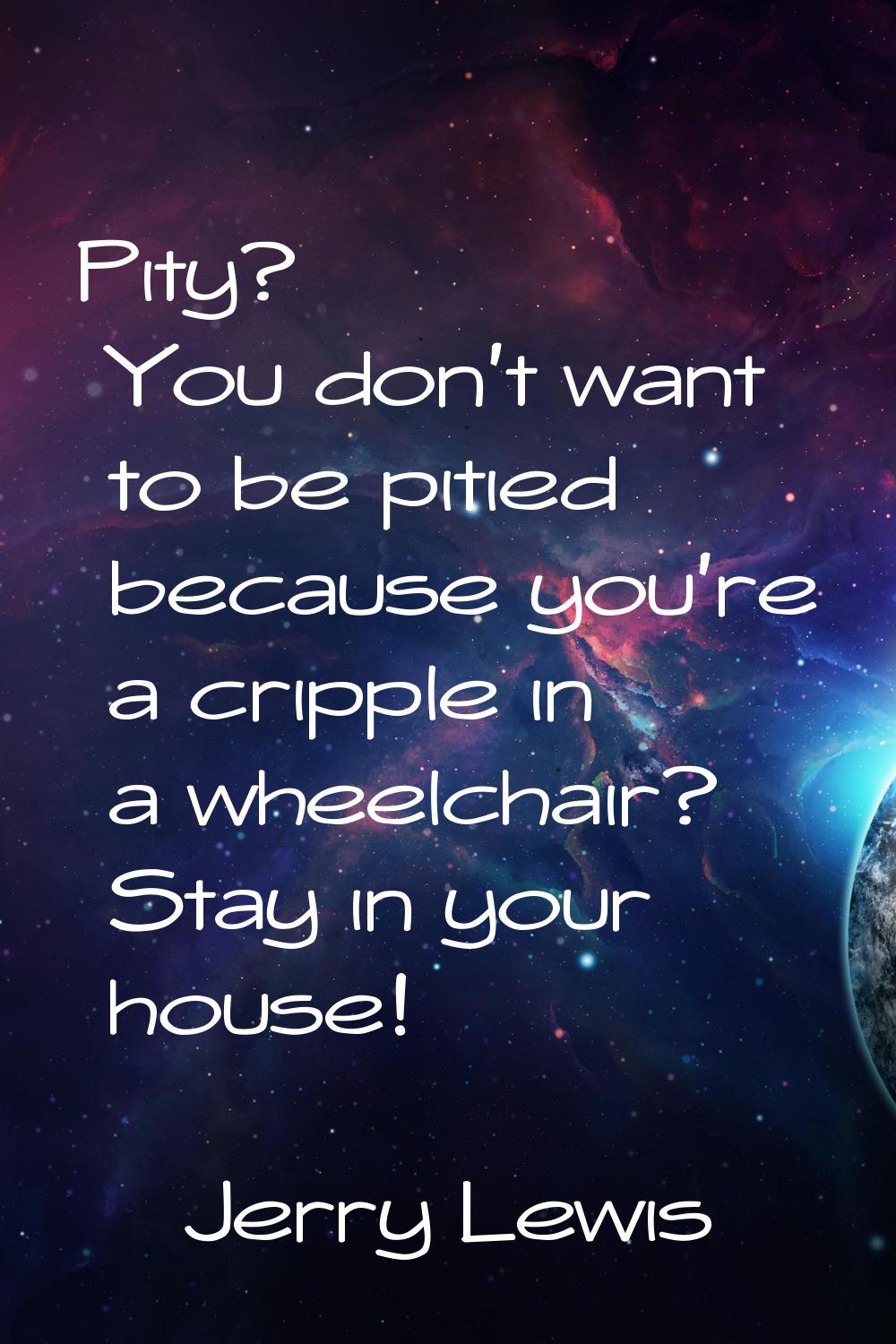 Pity? You don't want to be pitied because you're a cripple in a wheelchair? Stay in your house!