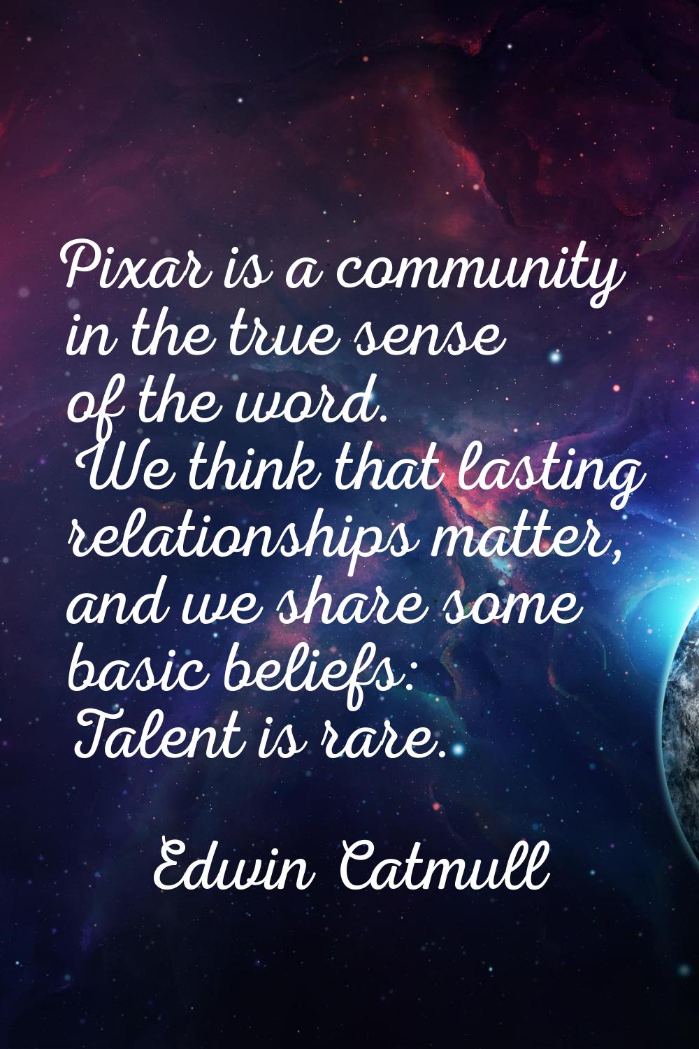 Pixar is a community in the true sense of the word. We think that lasting relationships matter, and