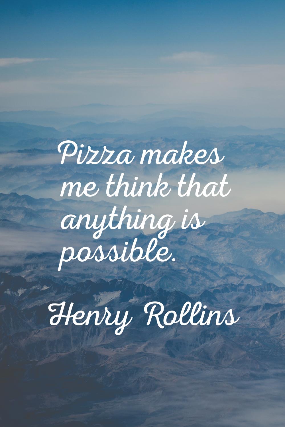 Pizza makes me think that anything is possible.