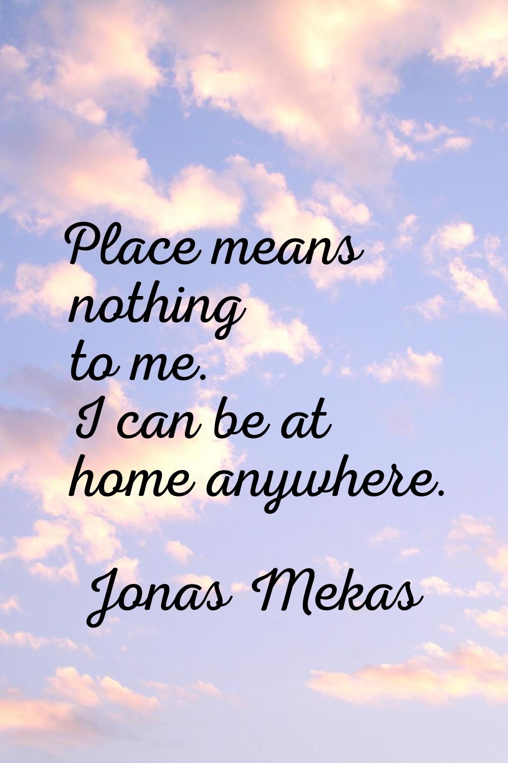Place means nothing to me. I can be at home anywhere.