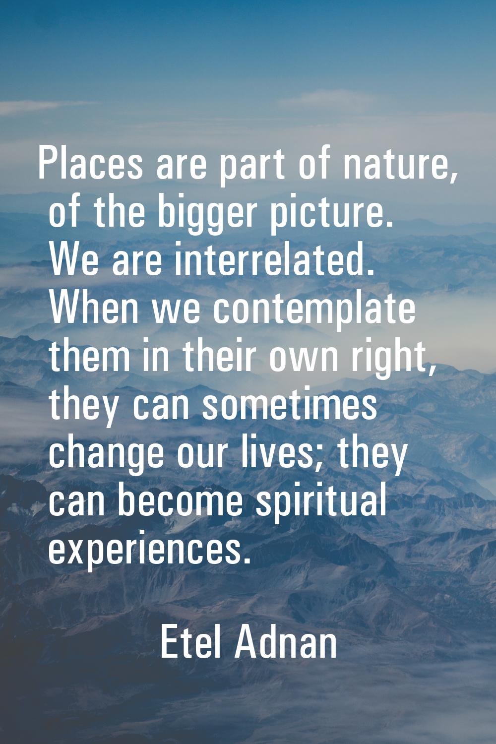Places are part of nature, of the bigger picture. We are interrelated. When we contemplate them in 