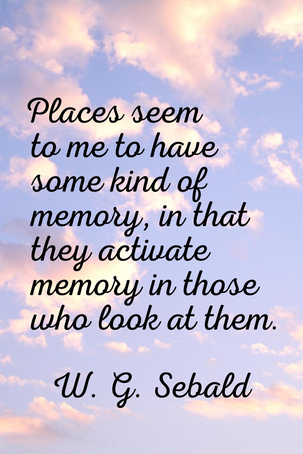 Places seem to me to have some kind of memory, in that they activate memory in those who look at th