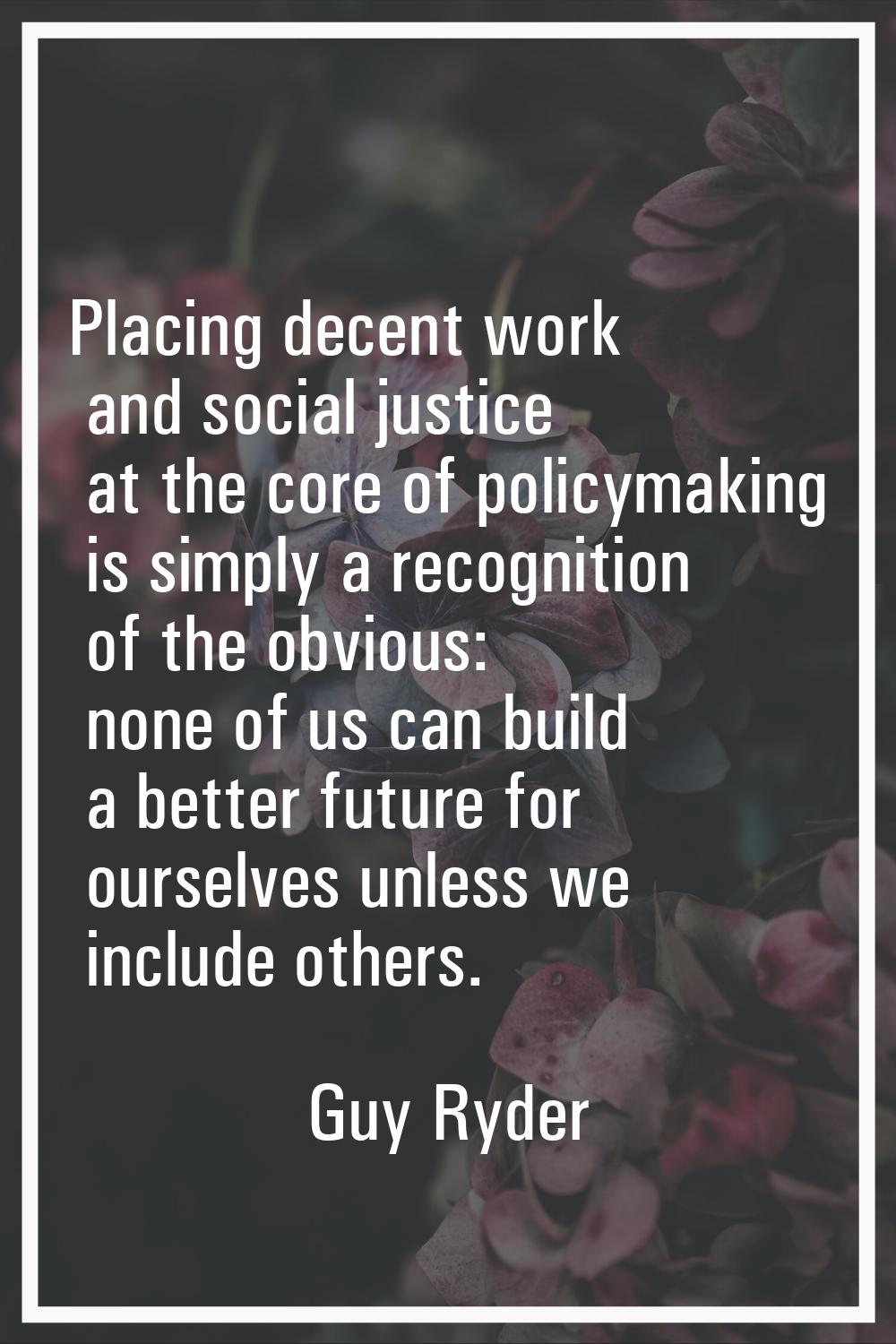 Placing decent work and social justice at the core of policymaking is simply a recognition of the o