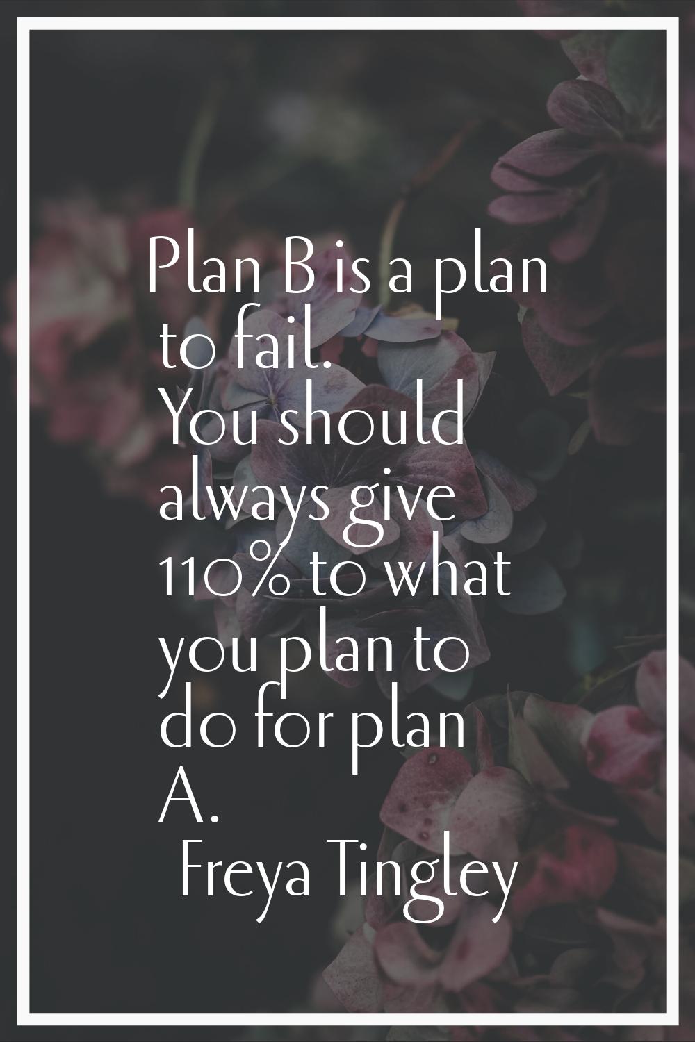 Plan B is a plan to fail. You should always give 110% to what you plan to do for plan A.