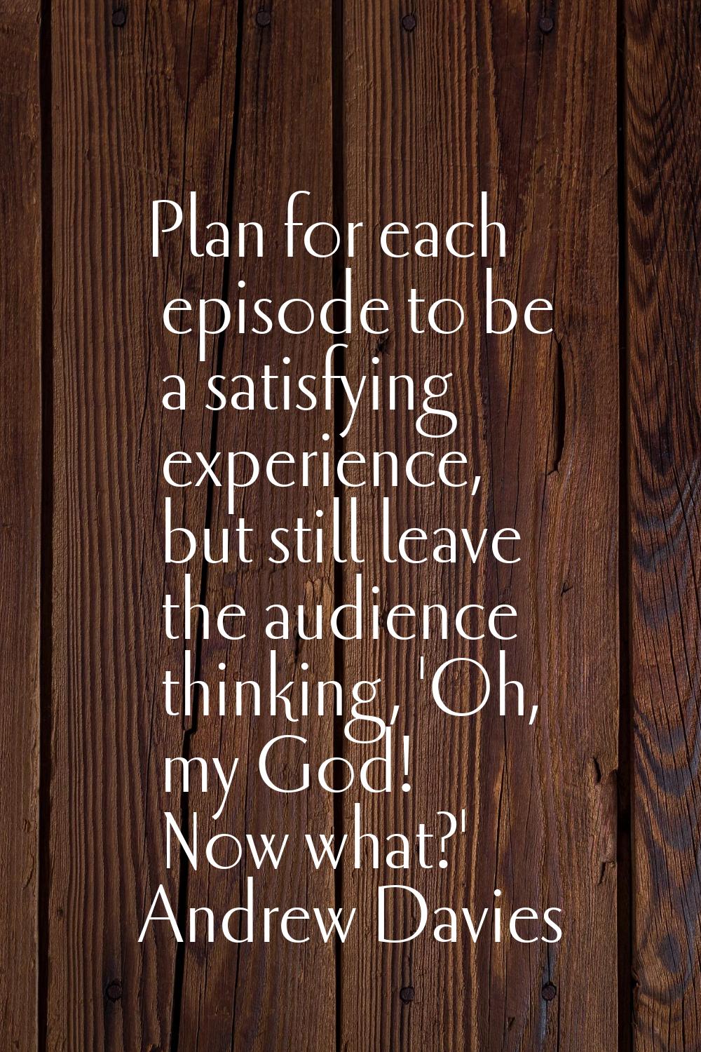 Plan for each episode to be a satisfying experience, but still leave the audience thinking, 'Oh, my