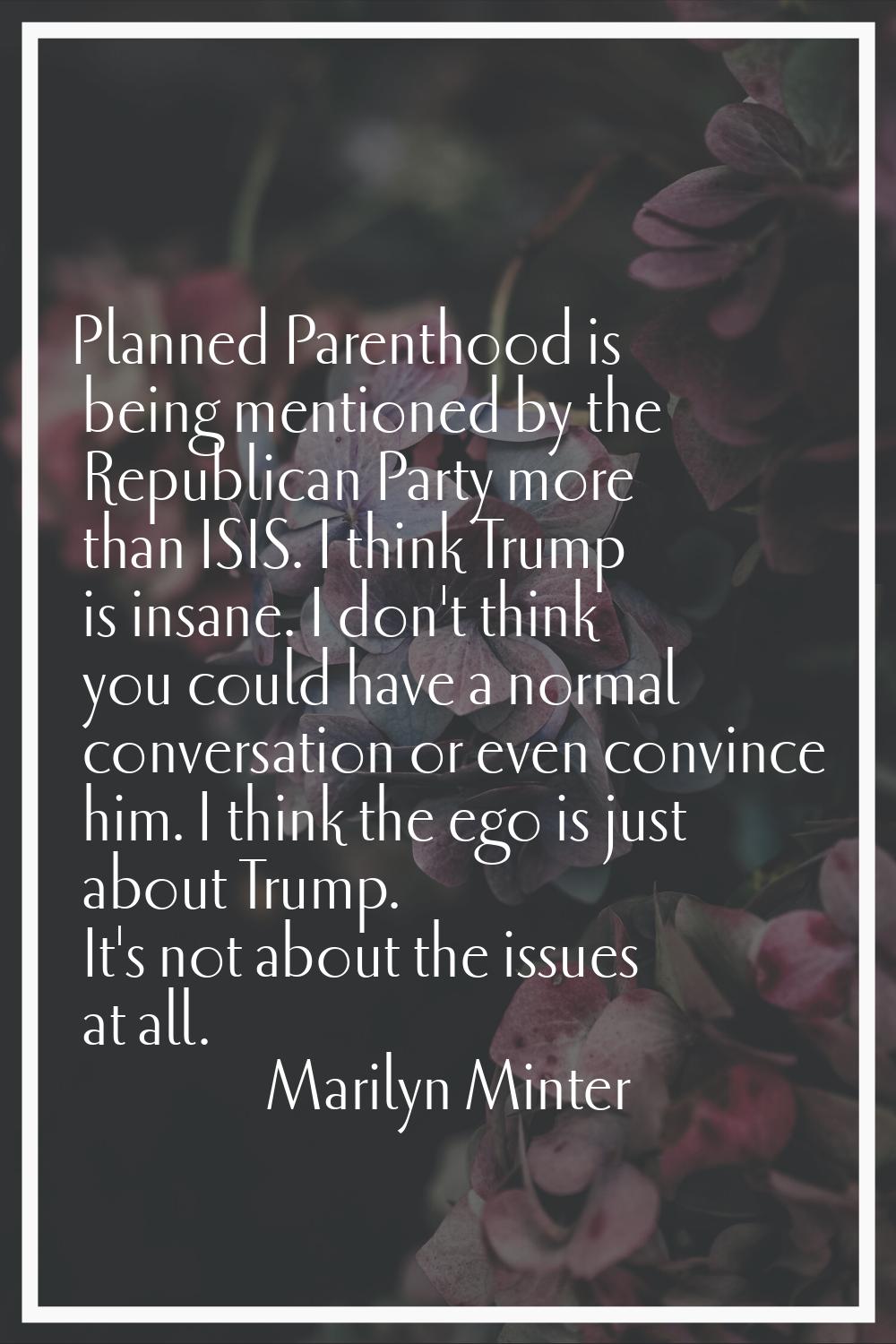Planned Parenthood is being mentioned by the Republican Party more than ISIS. I think Trump is insa