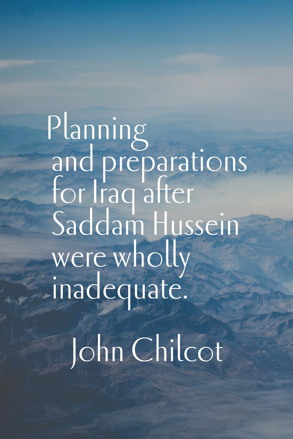 Planning and preparations for Iraq after Saddam Hussein were wholly inadequate.