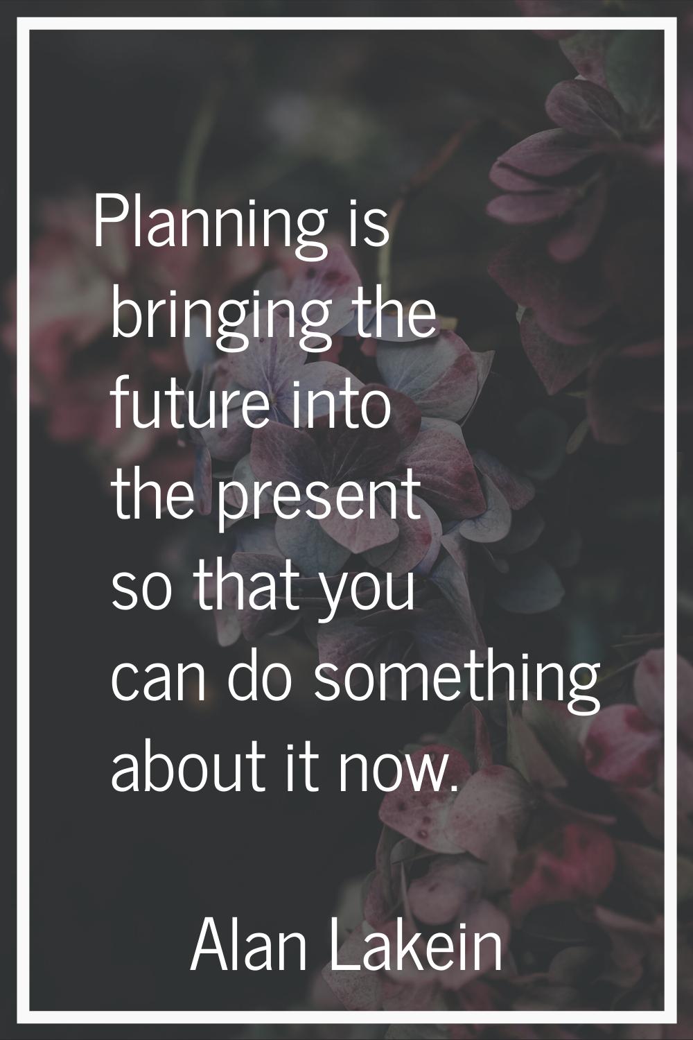 Planning is bringing the future into the present so that you can do something about it now.