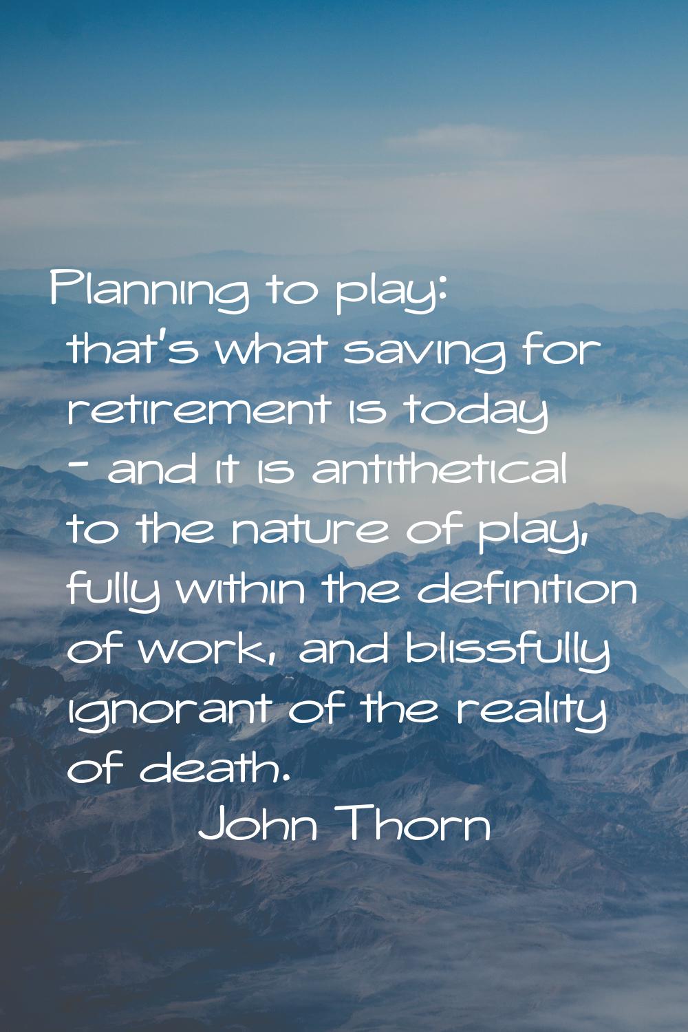 Planning to play: that's what saving for retirement is today - and it is antithetical to the nature