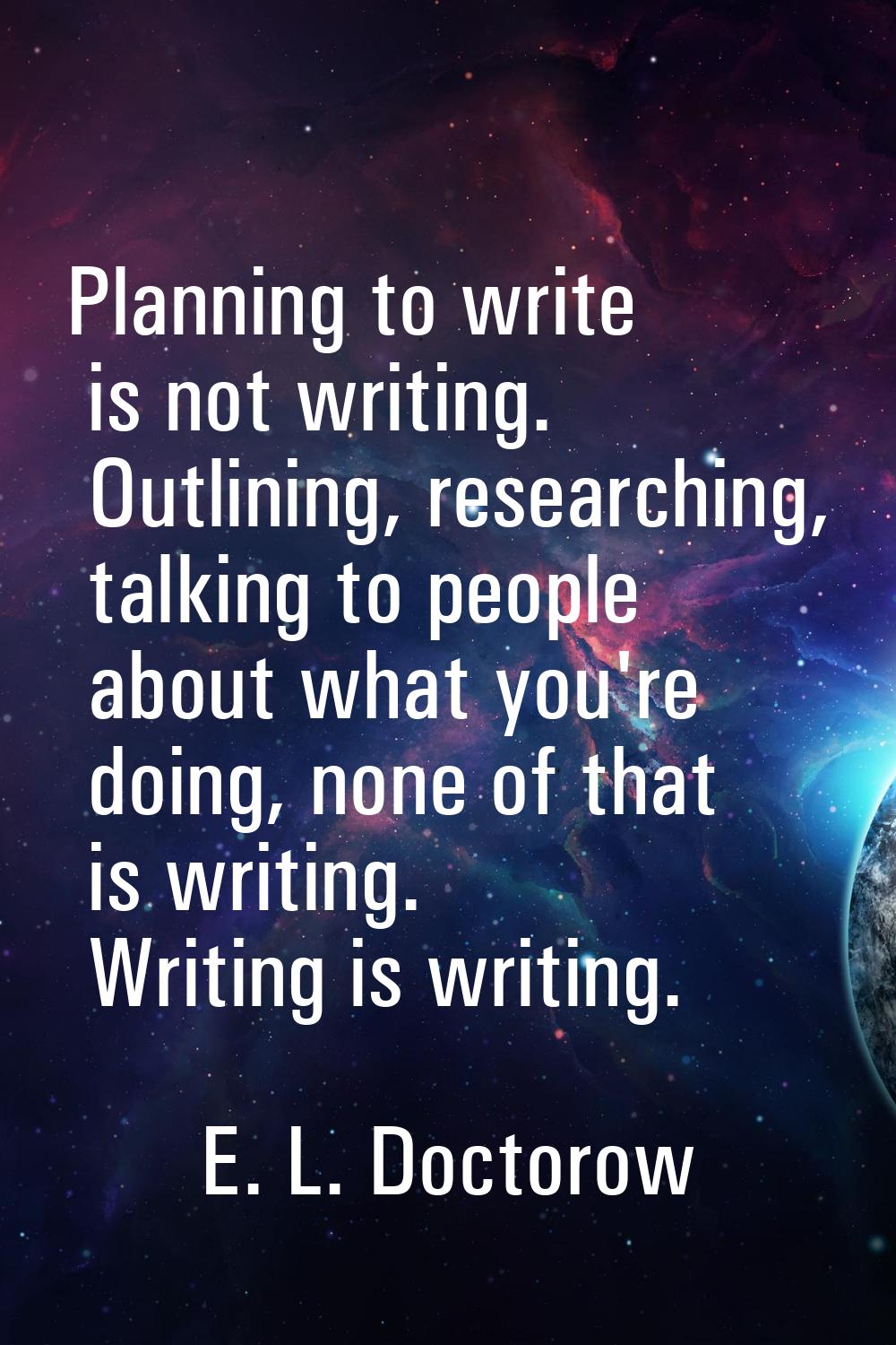 Planning to write is not writing. Outlining, researching, talking to people about what you're doing