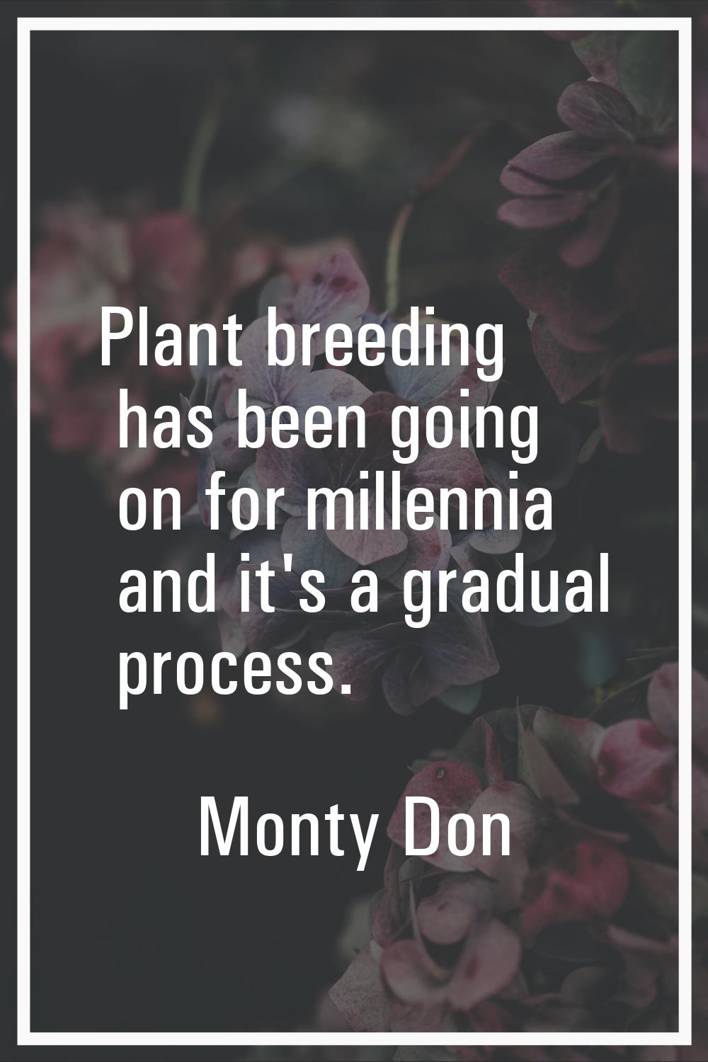 Plant breeding has been going on for millennia and it's a gradual process.