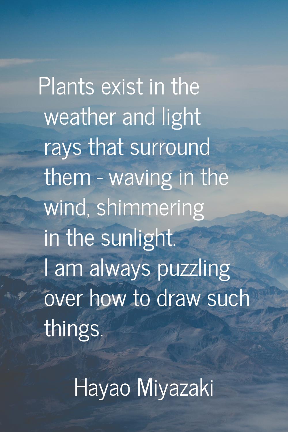 Plants exist in the weather and light rays that surround them - waving in the wind, shimmering in t