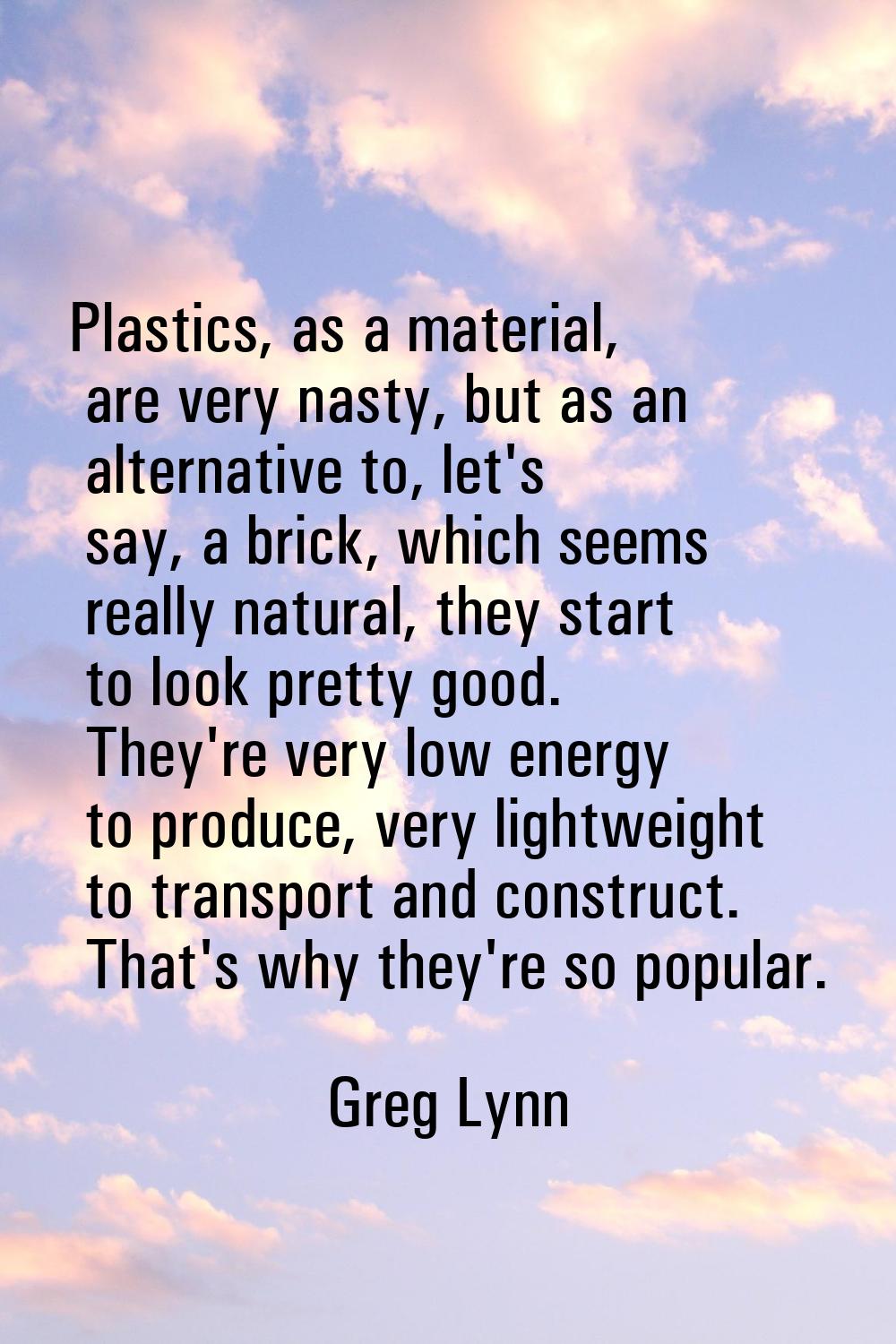 Plastics, as a material, are very nasty, but as an alternative to, let's say, a brick, which seems 