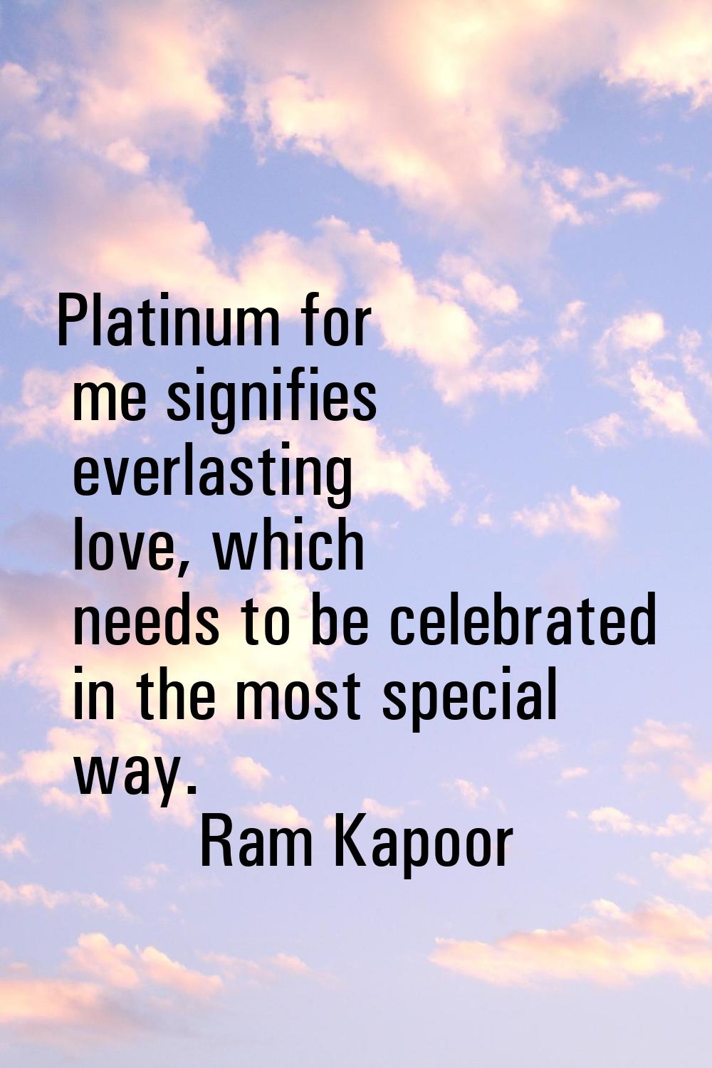 Platinum for me signifies everlasting love, which needs to be celebrated in the most special way.