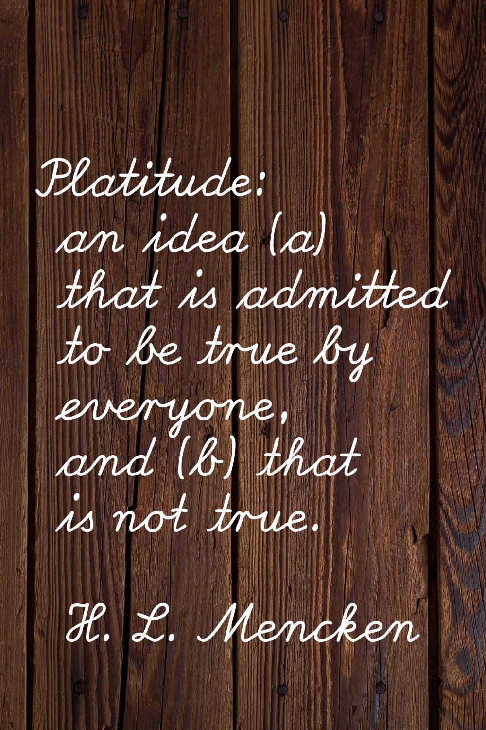 Platitude: an idea (a) that is admitted to be true by everyone, and (b) that is not true.