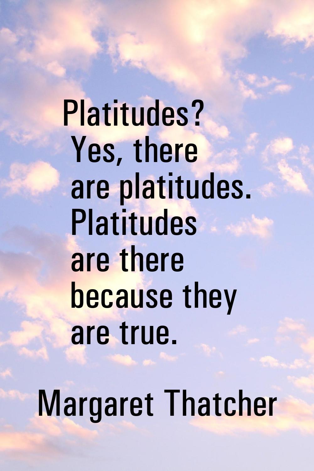 Platitudes? Yes, there are platitudes. Platitudes are there because they are true.