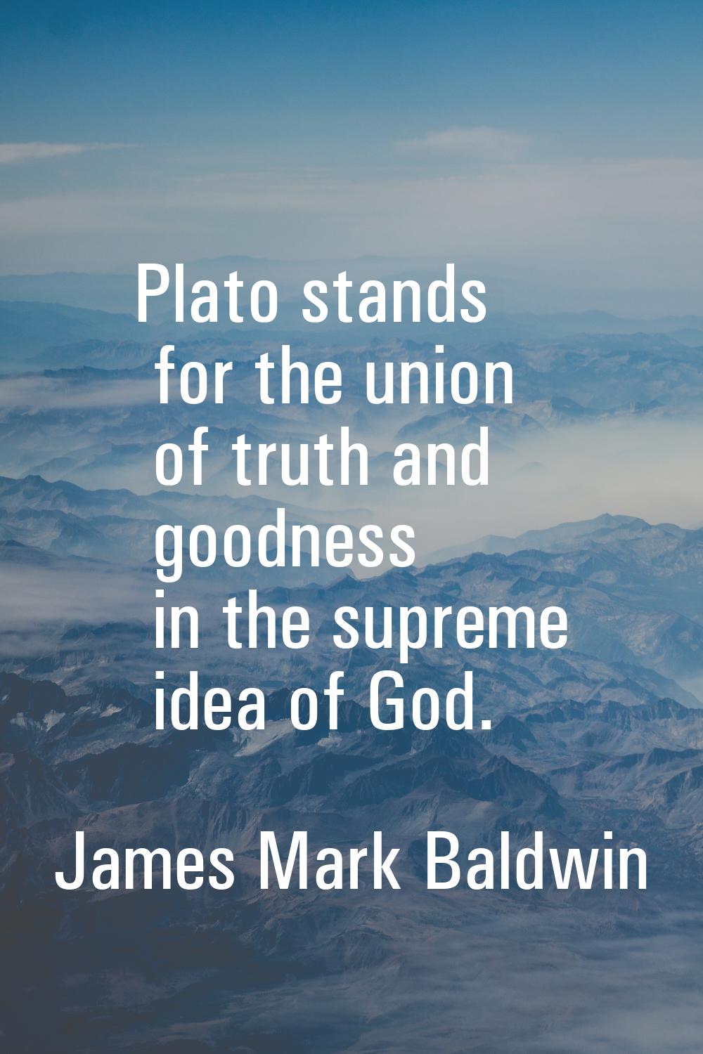 Plato stands for the union of truth and goodness in the supreme idea of God.