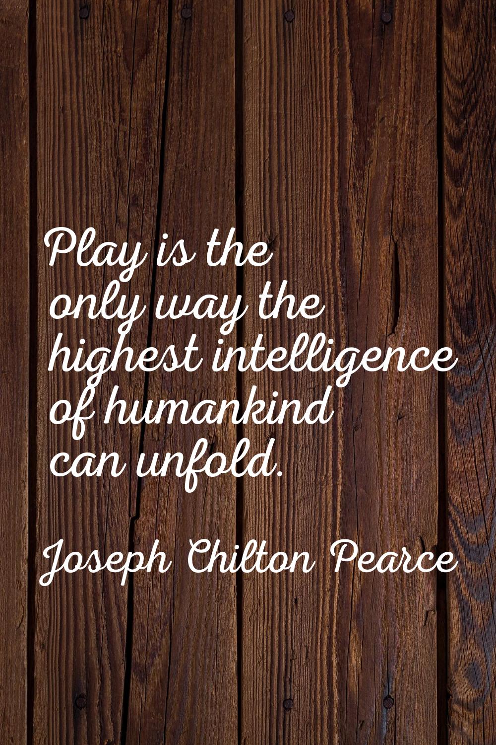 Play is the only way the highest intelligence of humankind can unfold.