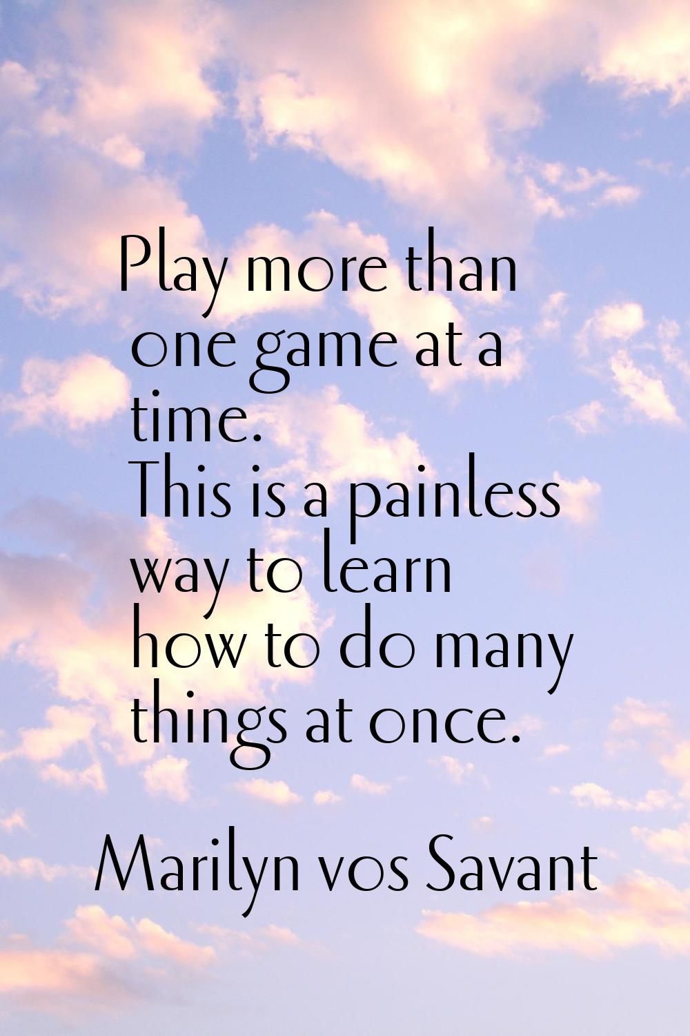 Play more than one game at a time. This is a painless way to learn how to do many things at once.