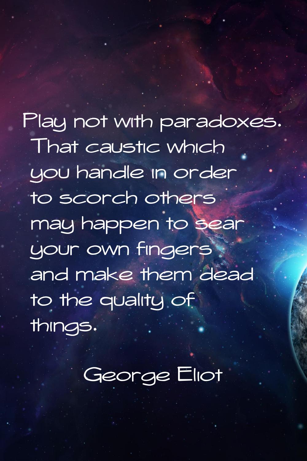 Play not with paradoxes. That caustic which you handle in order to scorch others may happen to sear