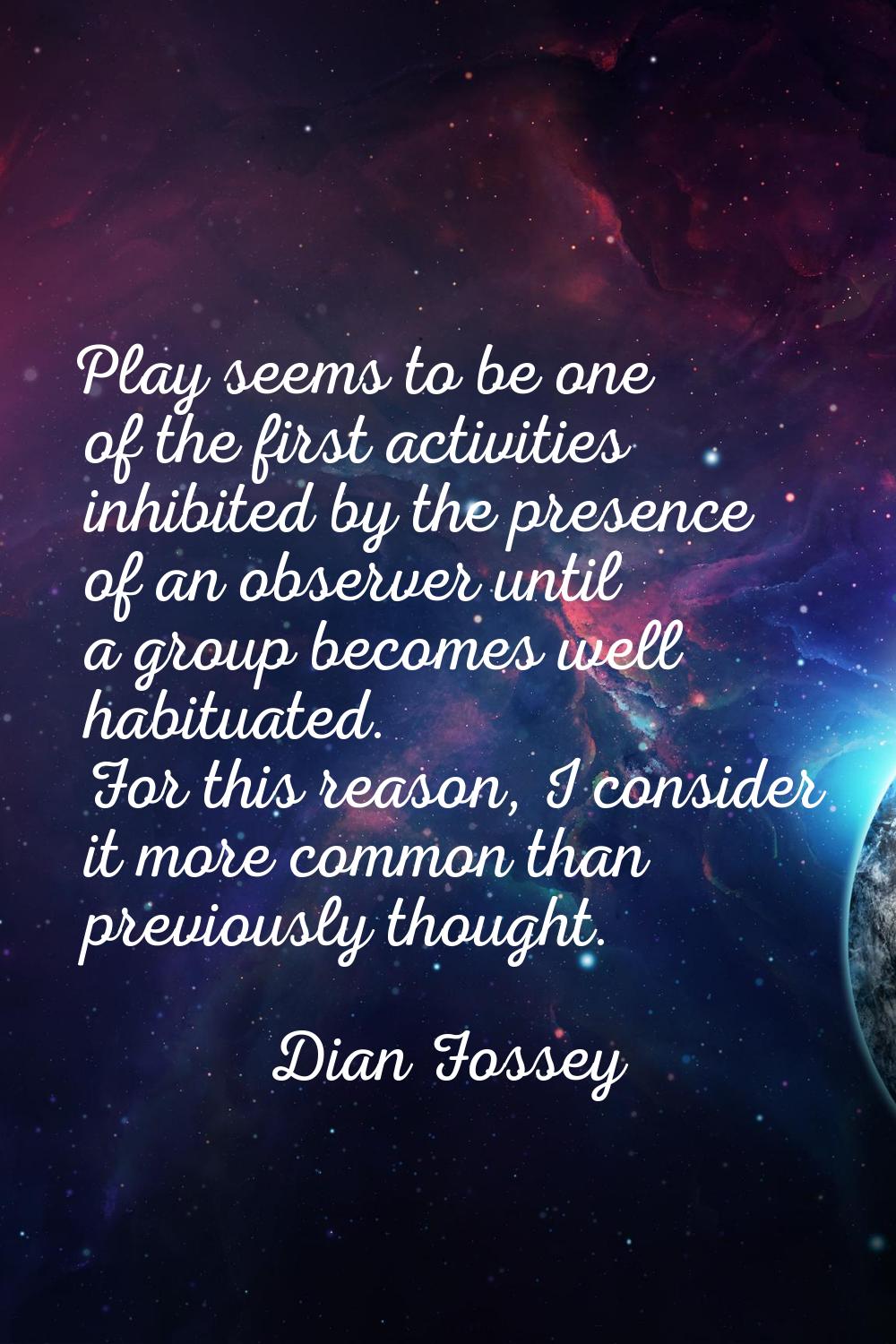 Play seems to be one of the first activities inhibited by the presence of an observer until a group