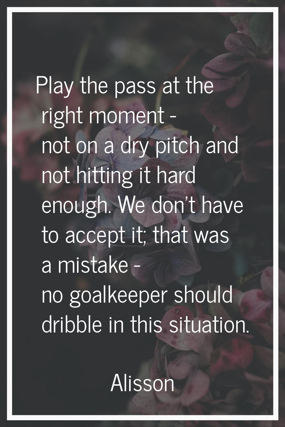 Play the pass at the right moment - not on a dry pitch and not hitting it hard enough. We don't hav