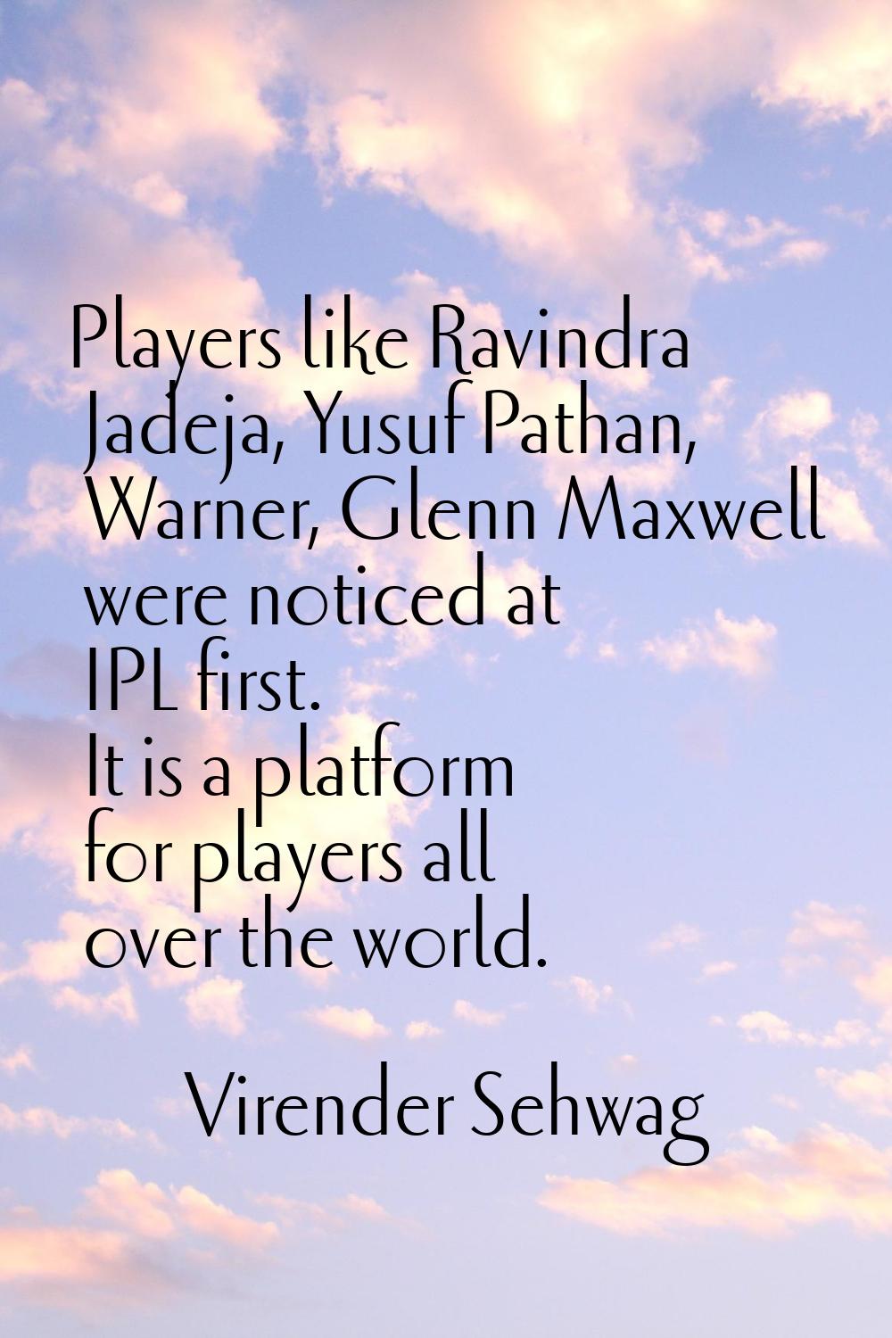 Players like Ravindra Jadeja, Yusuf Pathan, Warner, Glenn Maxwell were noticed at IPL first. It is 