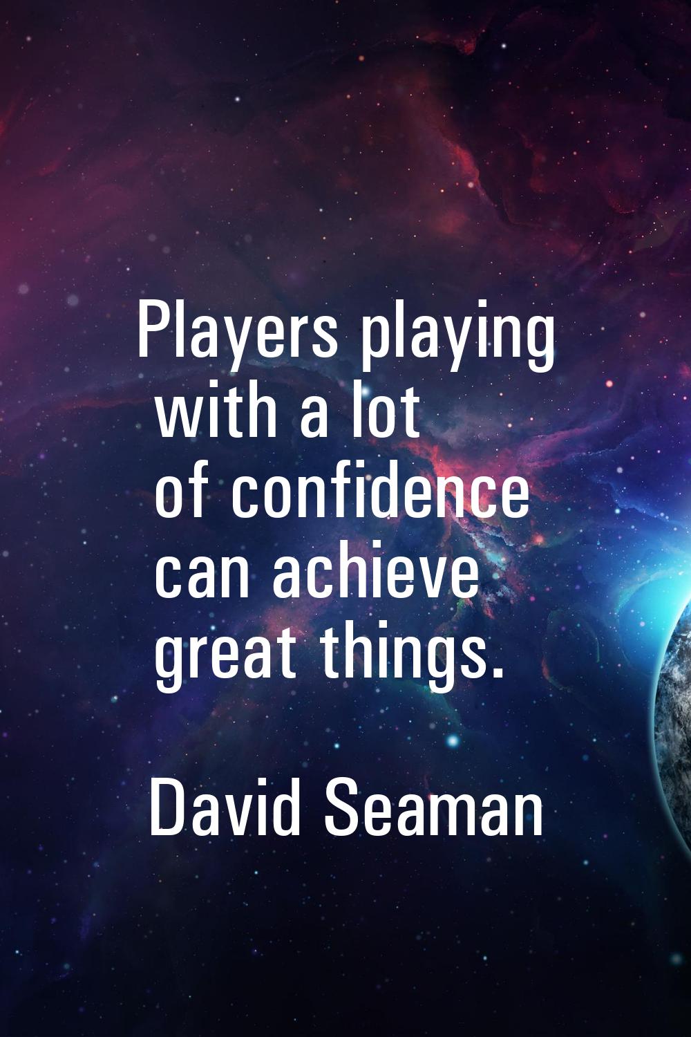 Players playing with a lot of confidence can achieve great things.