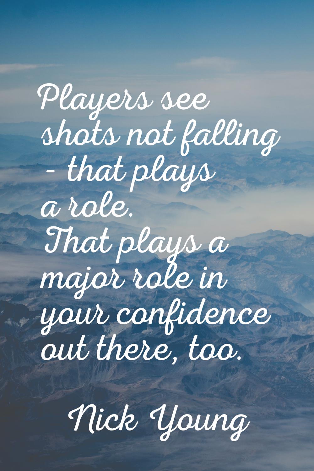 Players see shots not falling - that plays a role. That plays a major role in your confidence out t