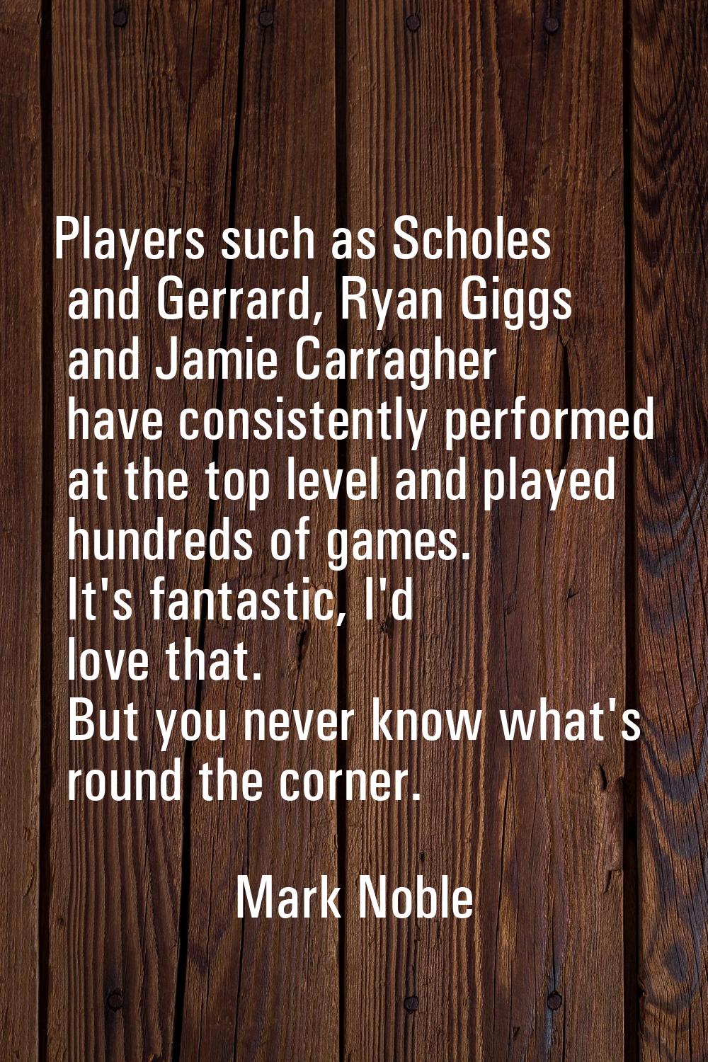 Players such as Scholes and Gerrard, Ryan Giggs and Jamie Carragher have consistently performed at 