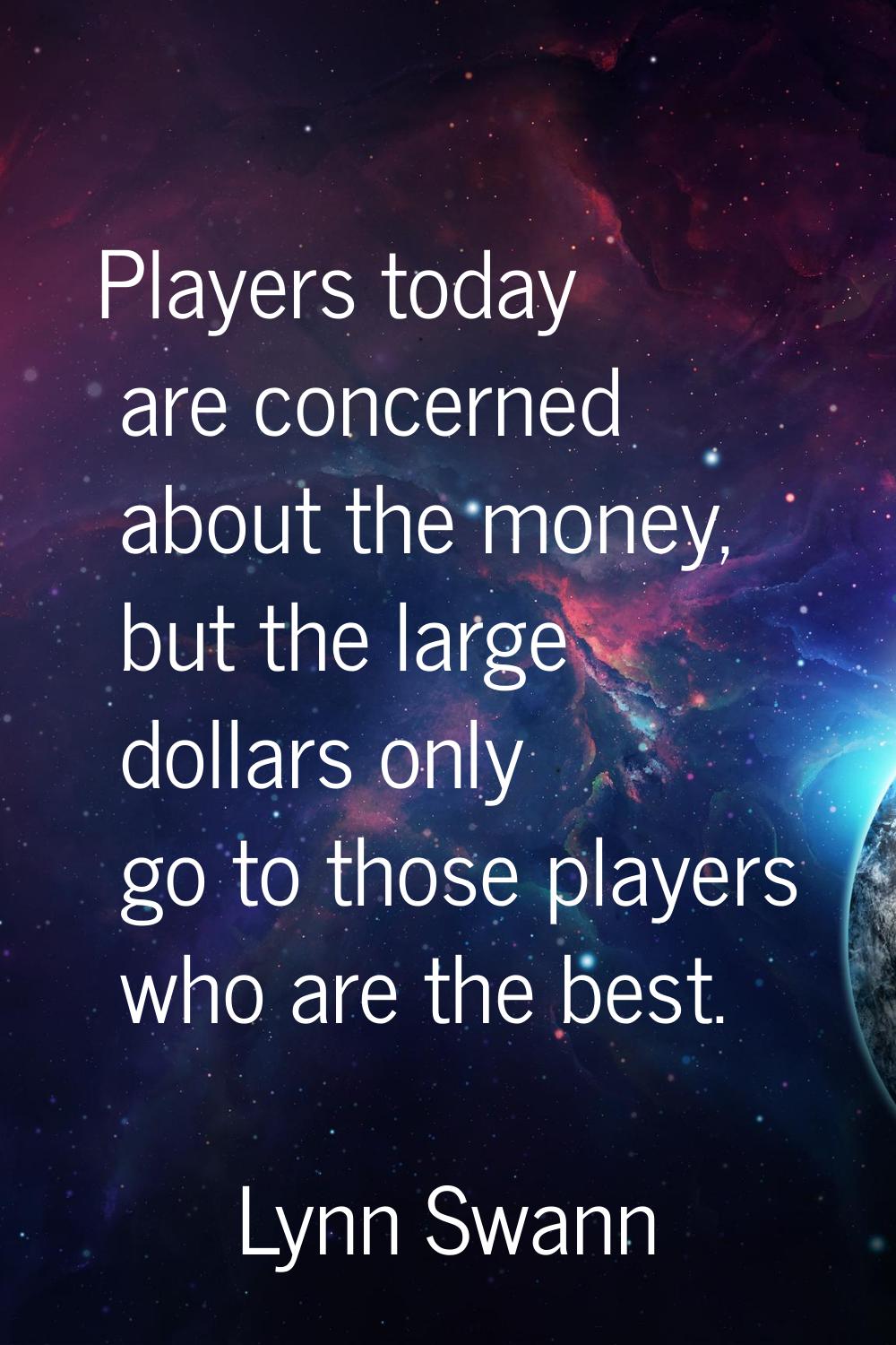 Players today are concerned about the money, but the large dollars only go to those players who are