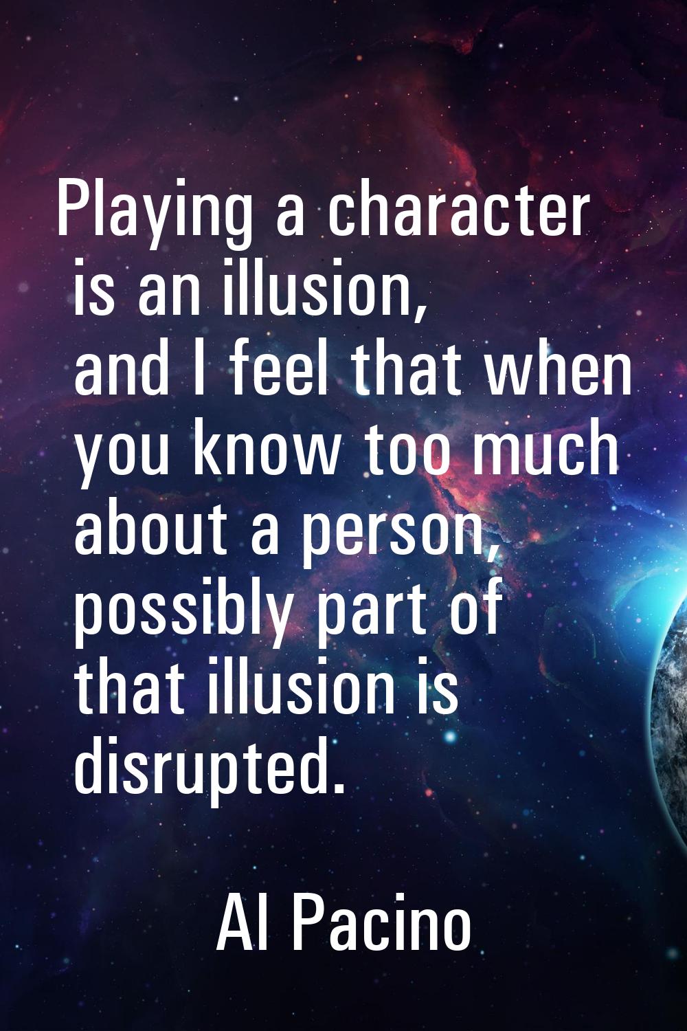Playing a character is an illusion, and I feel that when you know too much about a person, possibly