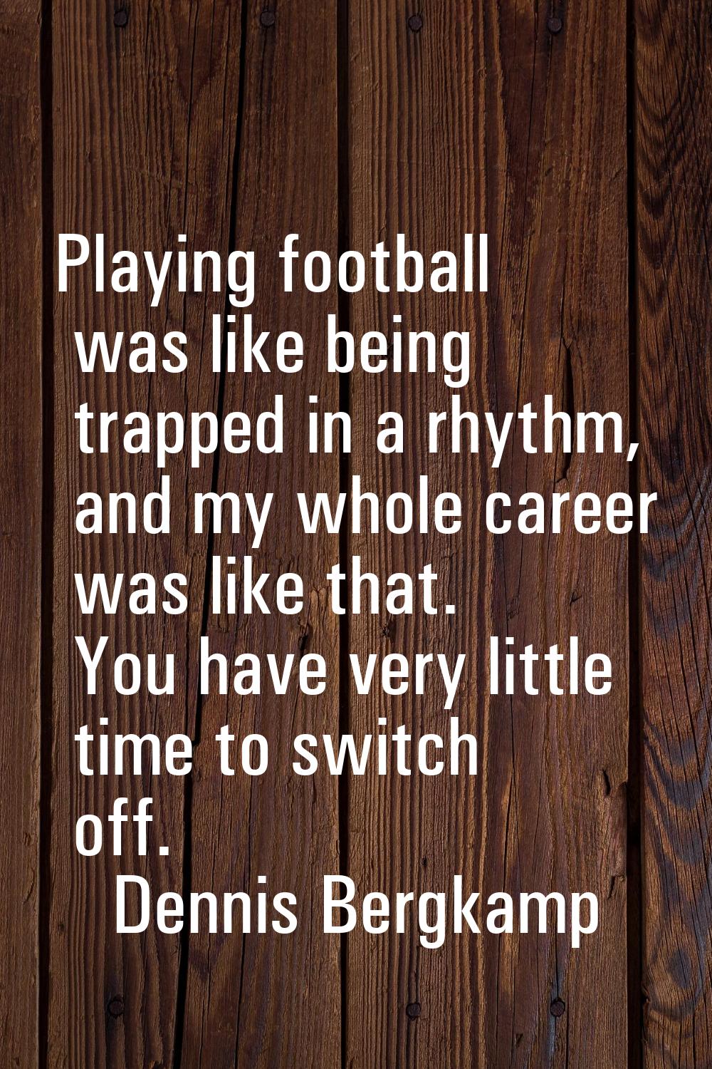 Playing football was like being trapped in a rhythm, and my whole career was like that. You have ve