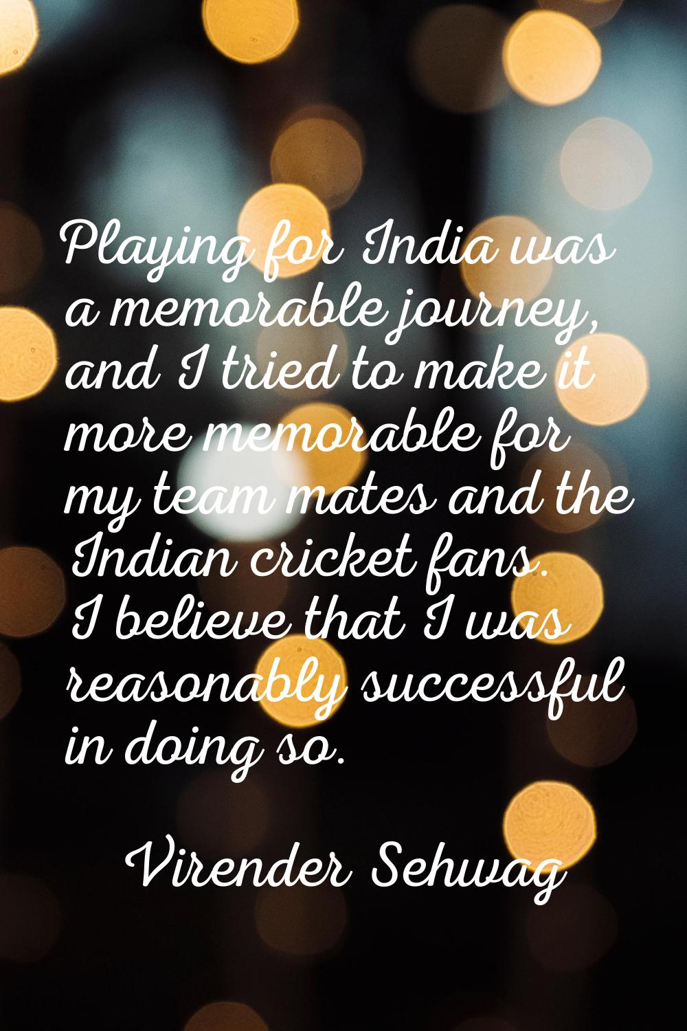Playing for India was a memorable journey, and I tried to make it more memorable for my team mates 