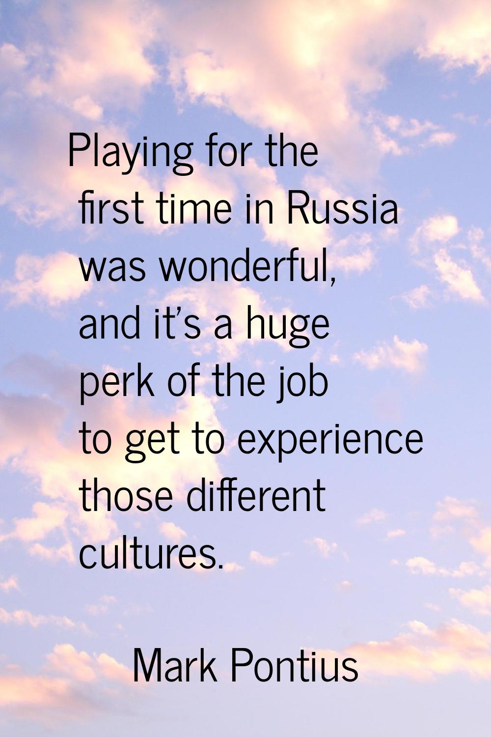 Playing for the first time in Russia was wonderful, and it's a huge perk of the job to get to exper