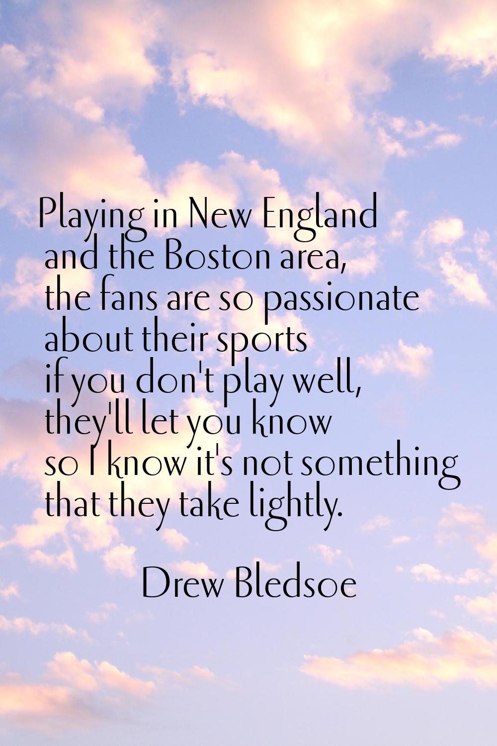 Playing in New England and the Boston area, the fans are so passionate about their sports if you do