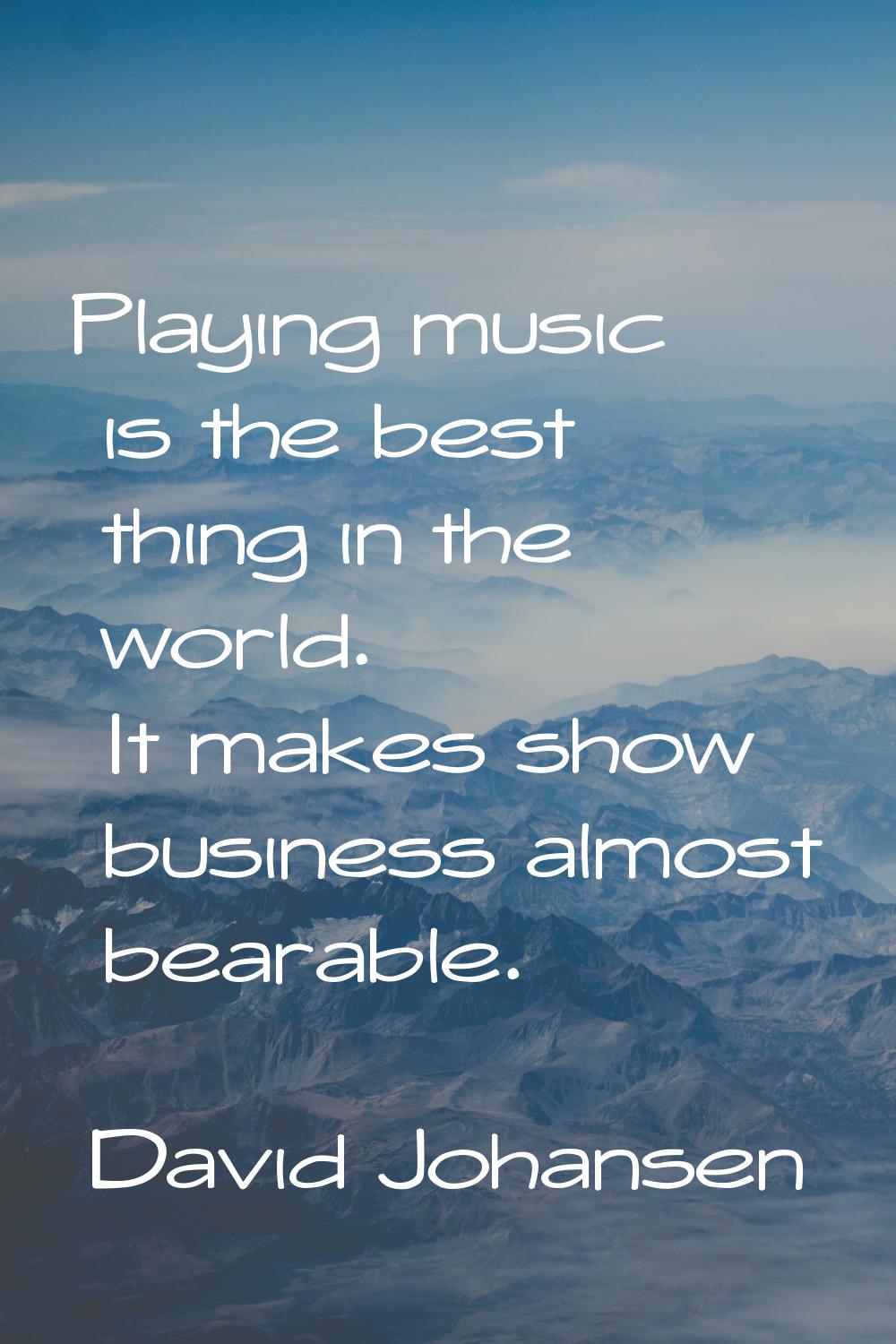 Playing music is the best thing in the world. It makes show business almost bearable.