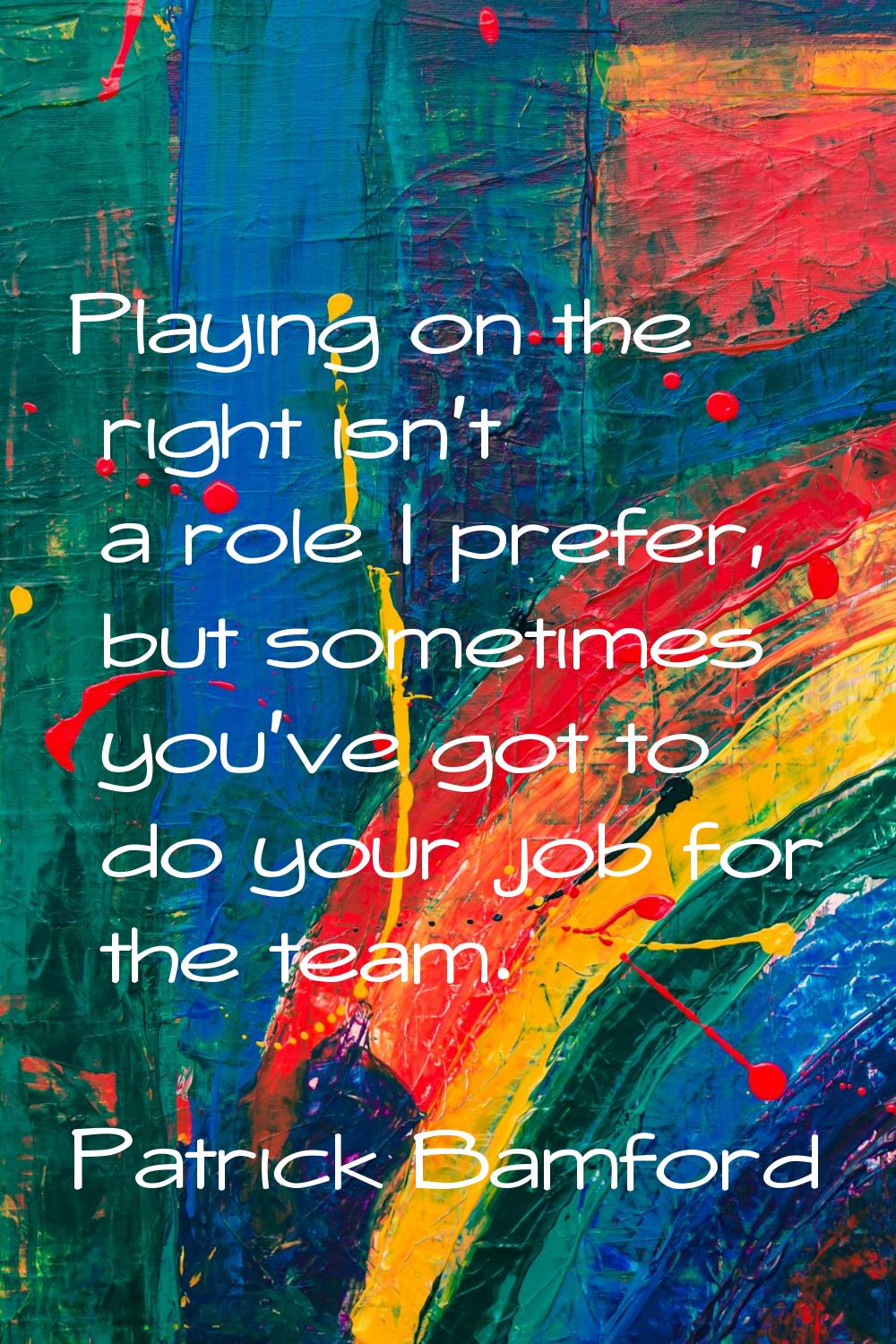 Playing on the right isn't a role I prefer, but sometimes you've got to do your job for the team.