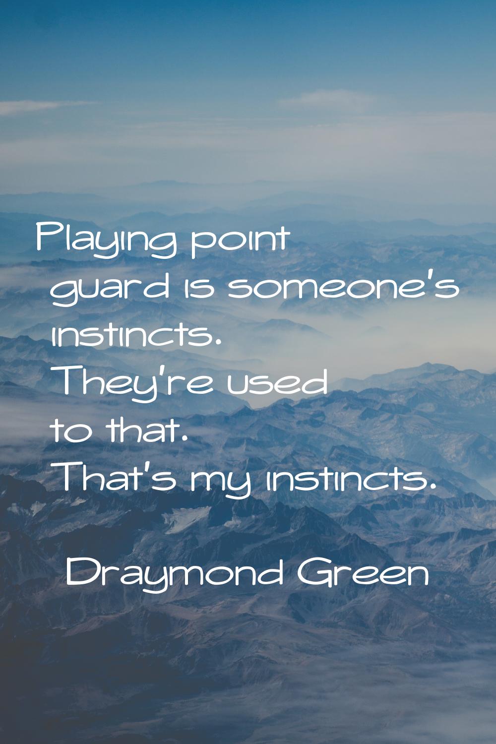 Playing point guard is someone's instincts. They're used to that. That's my instincts.