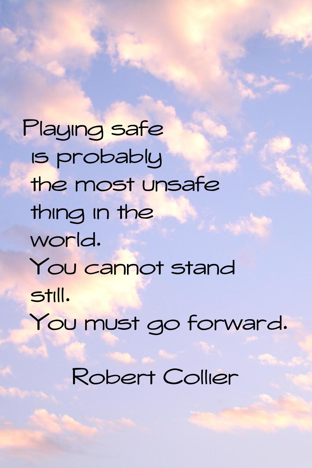 Playing safe is probably the most unsafe thing in the world. You cannot stand still. You must go fo