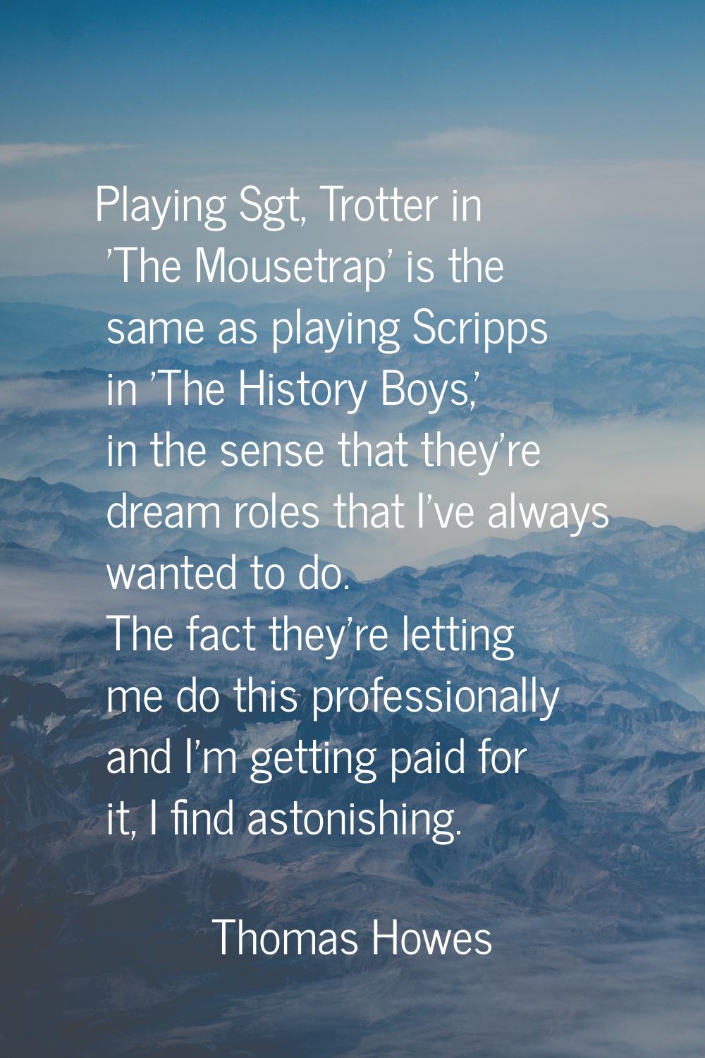 Playing Sgt, Trotter in 'The Mousetrap' is the same as playing Scripps in 'The History Boys,' in th