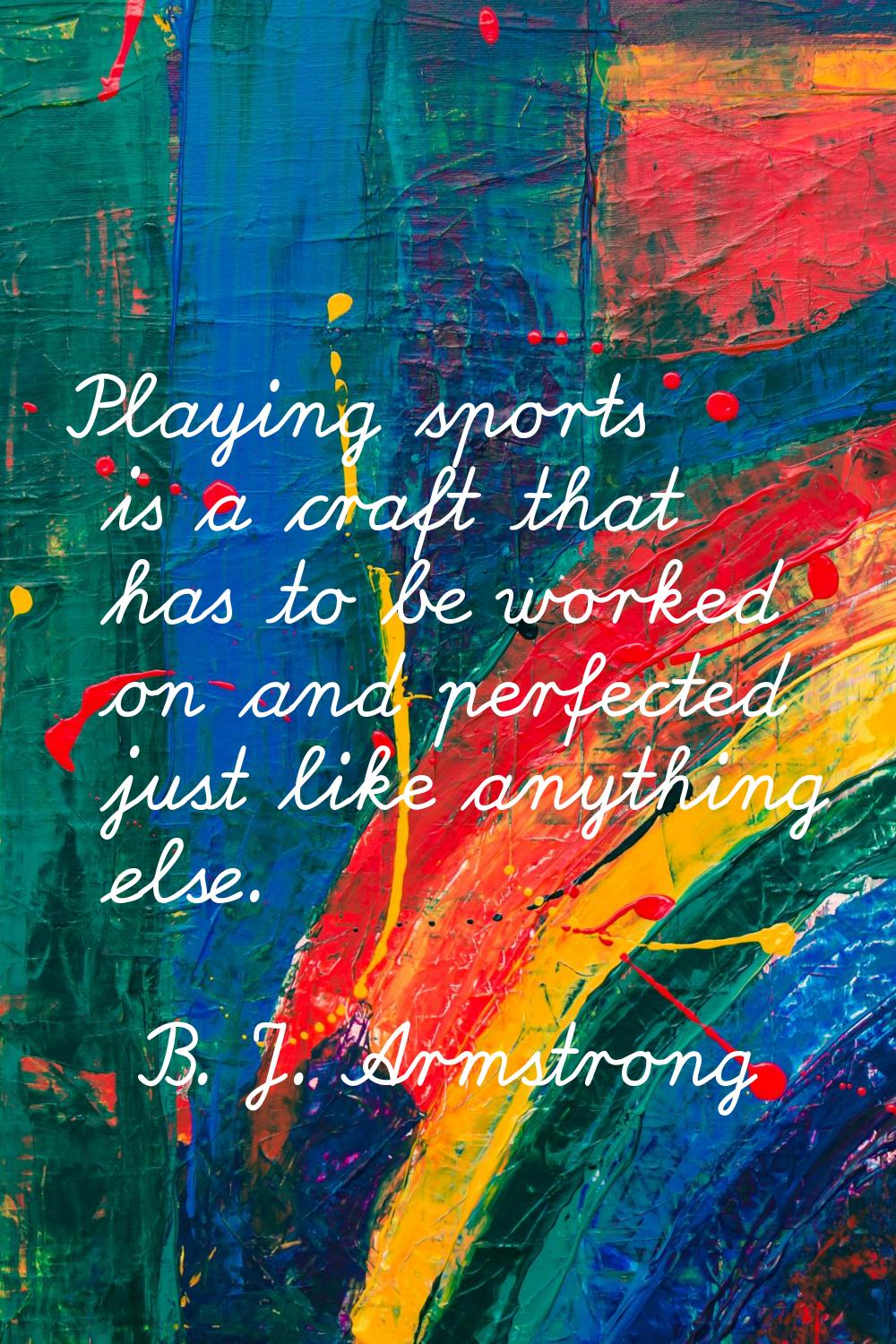 Playing sports is a craft that has to be worked on and perfected just like anything else.