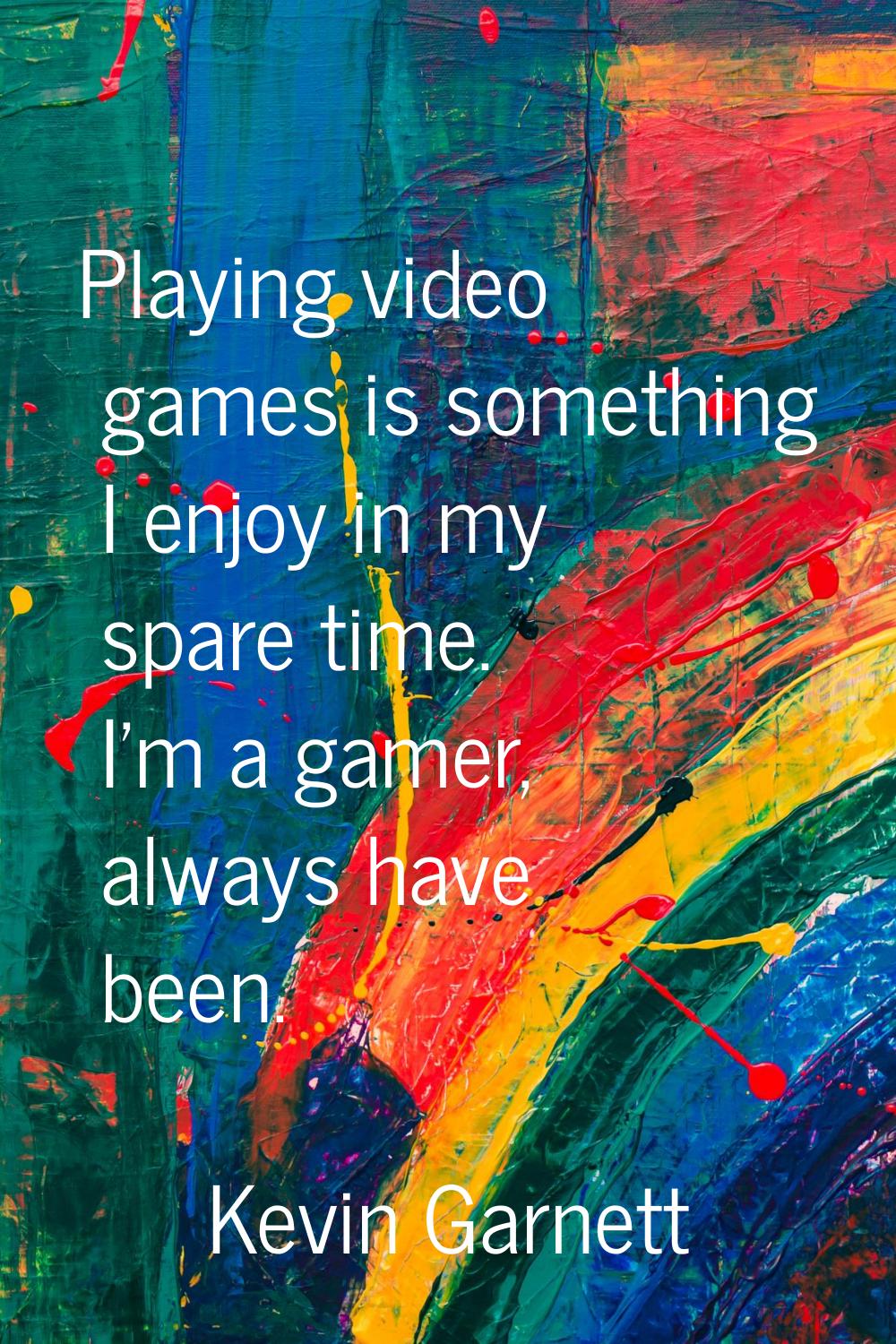 Playing video games is something I enjoy in my spare time. I'm a gamer, always have been.
