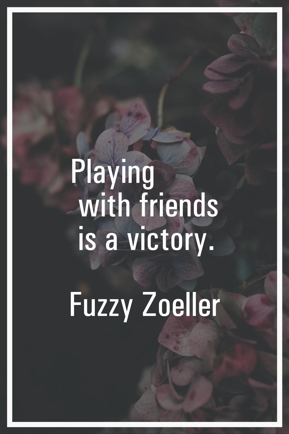Playing with friends is a victory.
